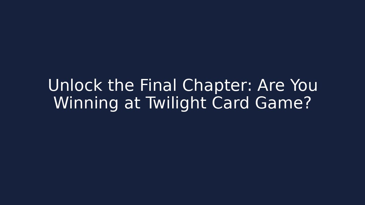 Unlock the Final Chapter: Are You Winning at Twilight Card Game?