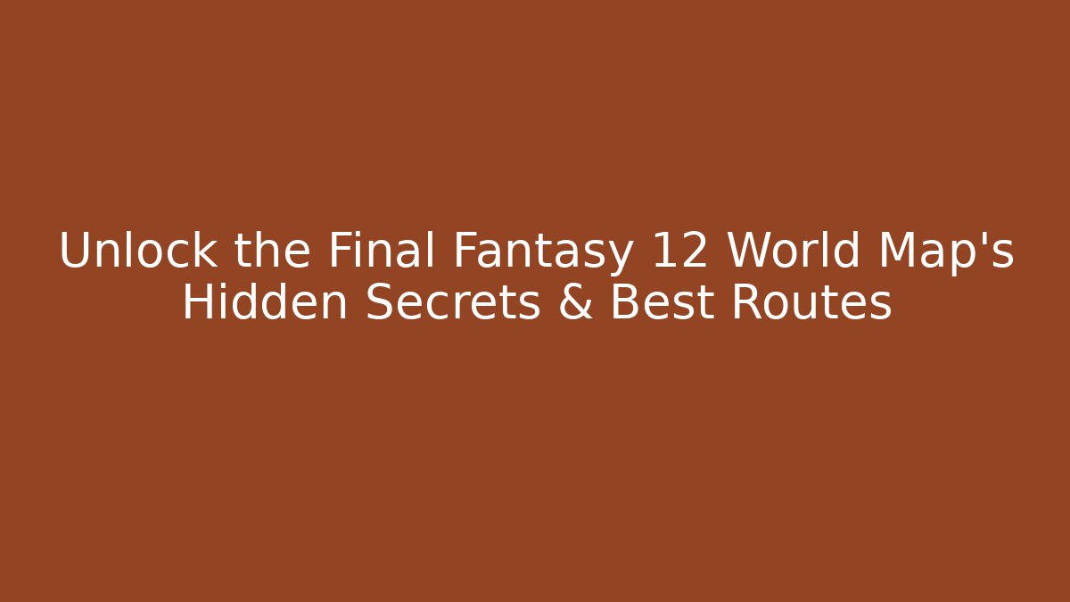 Unlock the Final Fantasy 12 World Map's Hidden Secrets & Best Routes