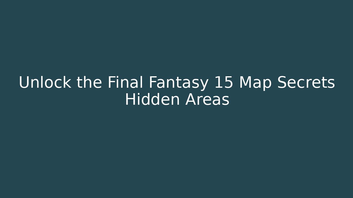 Unlock the Final Fantasy 15 Map Secrets Hidden Areas
