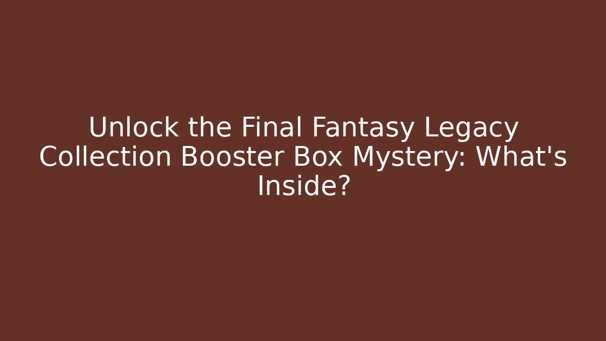 Unlock the Final Fantasy Legacy Collection Booster Box Mystery: What's Inside?