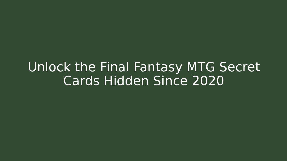 Unlock the Final Fantasy MTG Secret Cards Hidden Since 2020