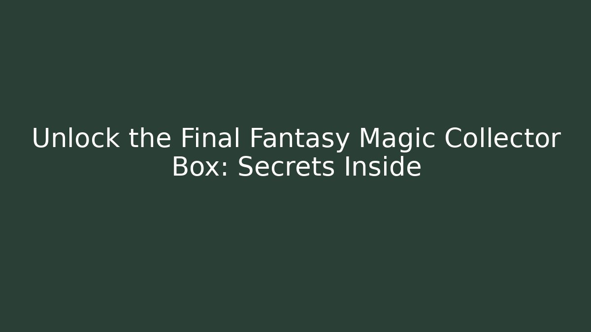 Unlock the Final Fantasy Magic Collector Box: Secrets Inside - Create More Assets