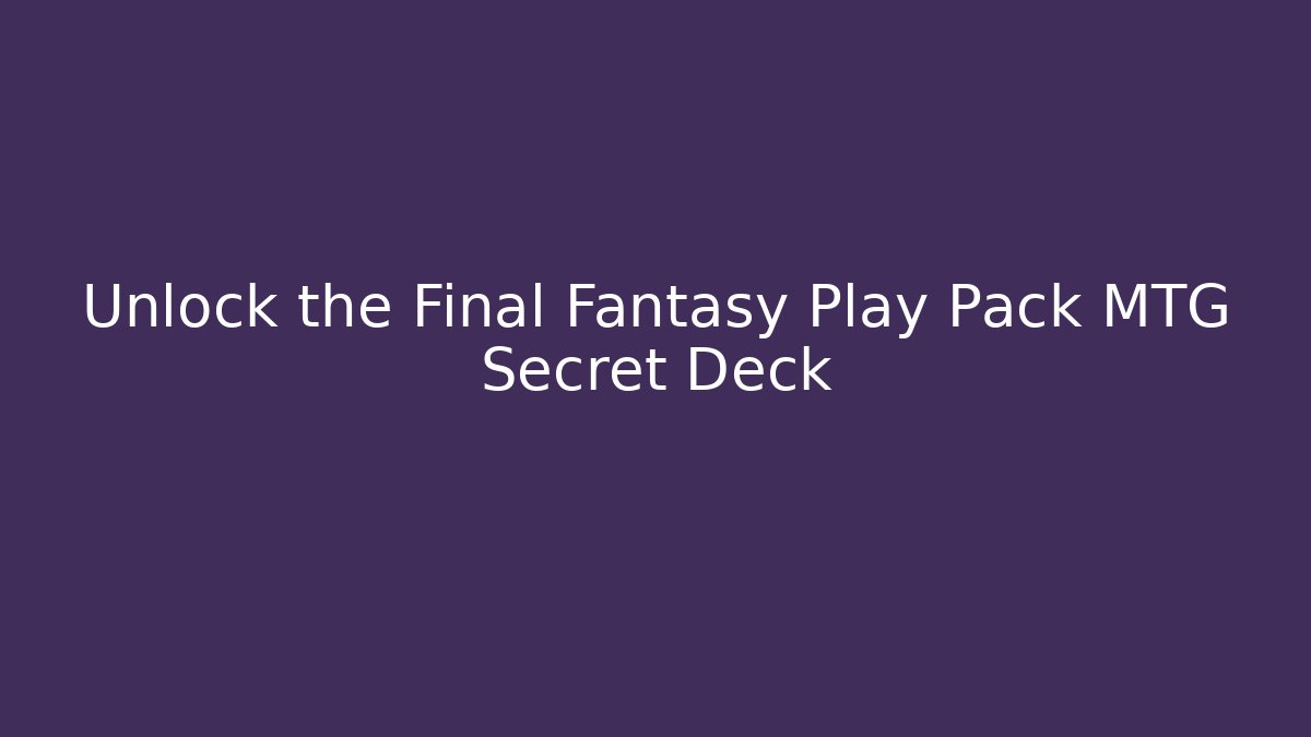 Unlock the Final Fantasy Play Pack MTG Secret Deck