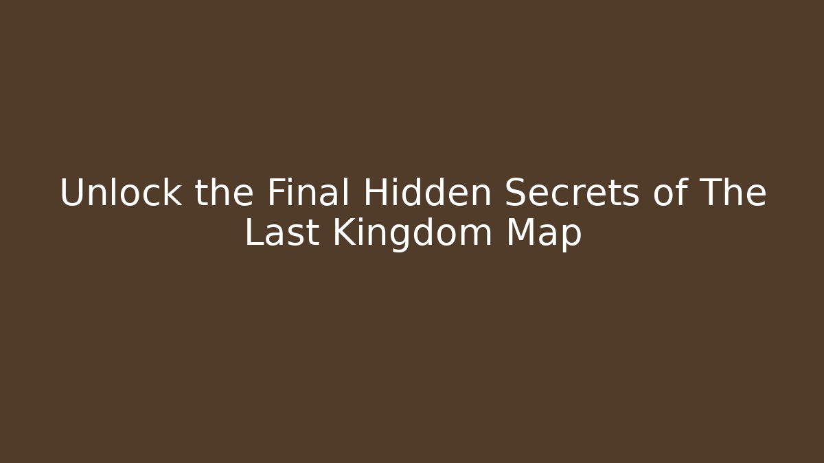 Unlock the Final Hidden Secrets of The Last Kingdom Map