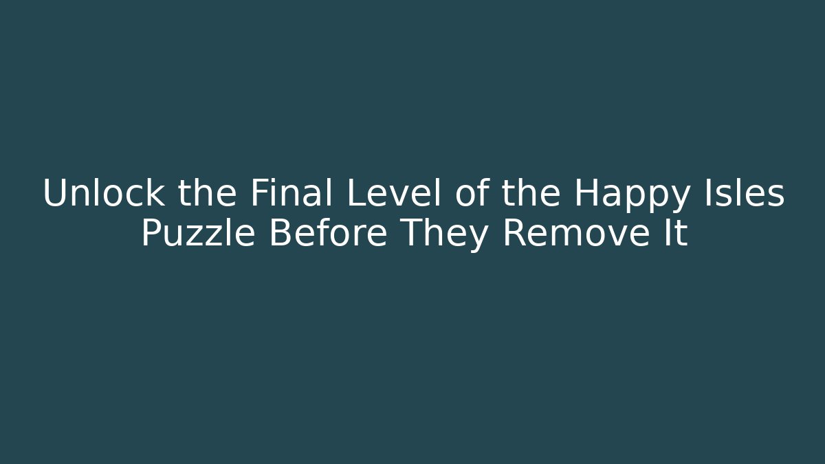 Unlock the Final Level of the Happy Isles Puzzle Before They Remove It