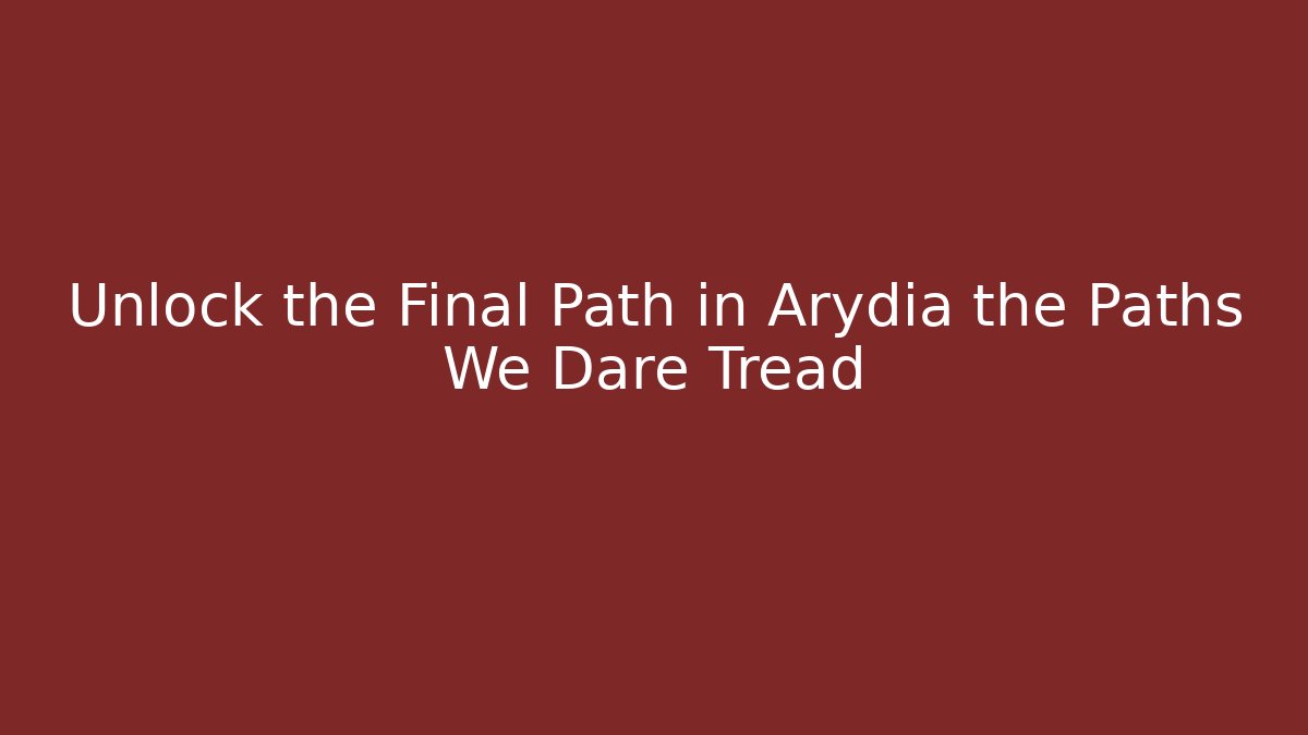 Unlock the Final Path in Arydia the Paths We Dare Tread