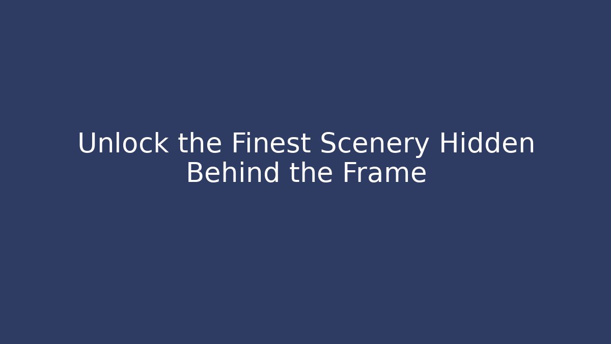 Unlock the Finest Scenery Hidden Behind the Frame