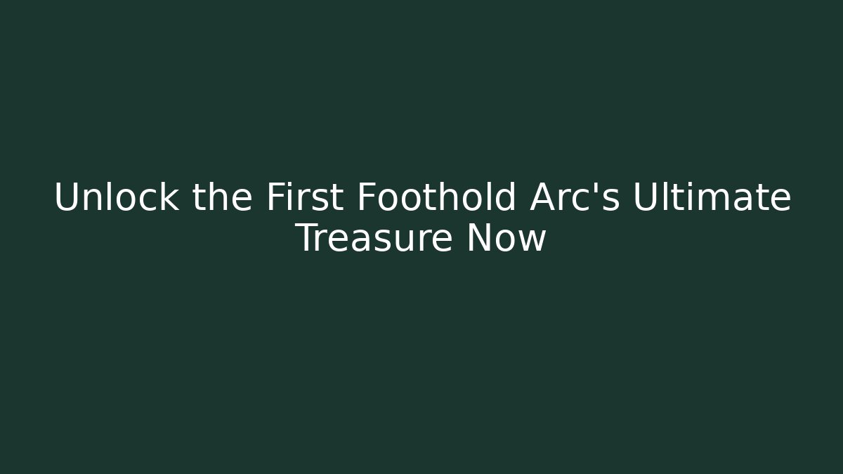 Unlock the First Foothold Arc's Ultimate Treasure Now