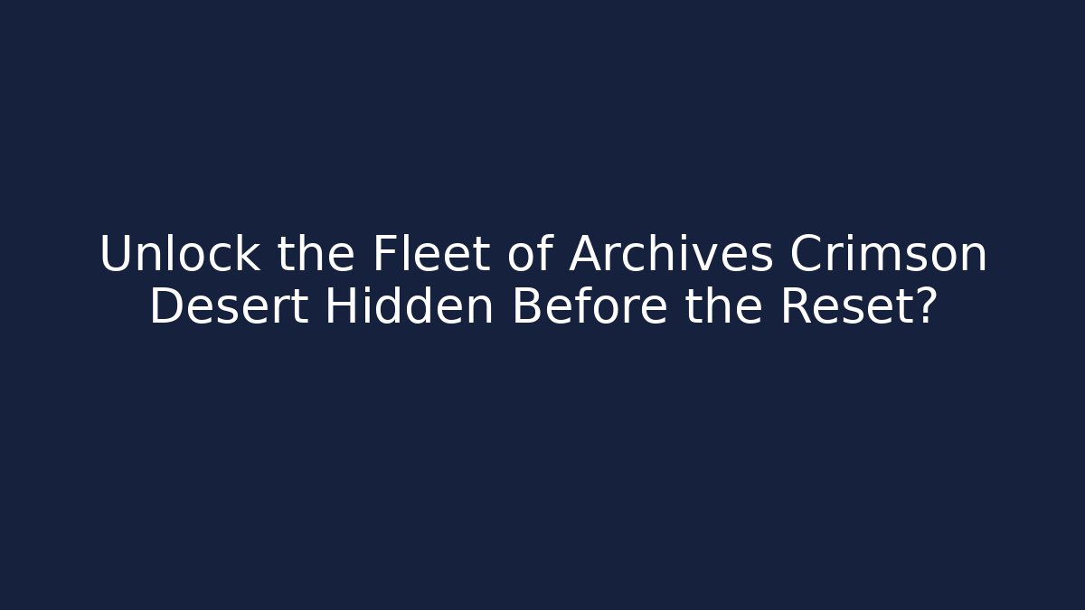 Unlock the Fleet of Archives Crimson Desert Hidden Before the Reset?