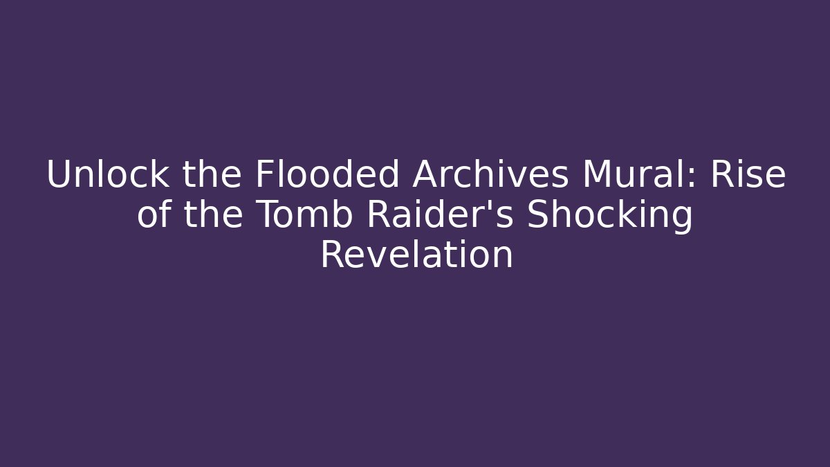 Unlock the Flooded Archives Mural: Rise of the Tomb Raider's Shocking Revelation
