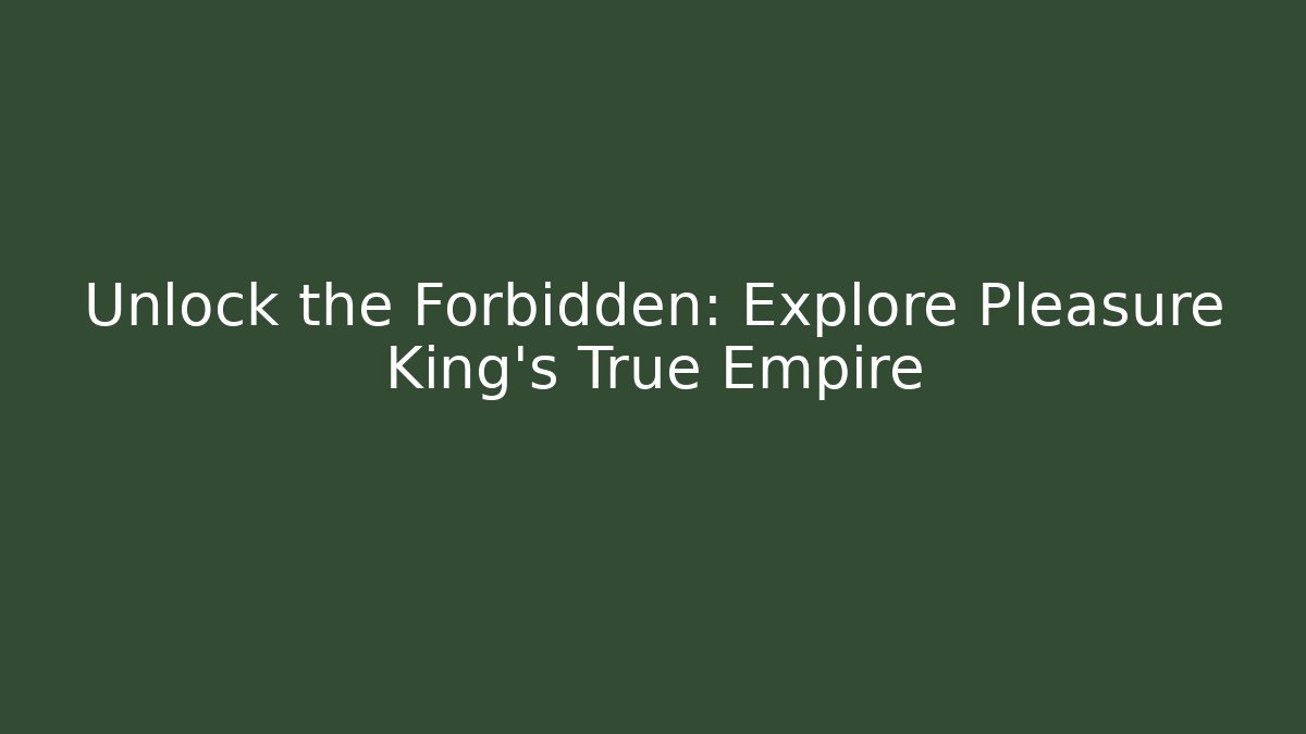 Unlock the Forbidden: Explore Pleasure King's True Empire