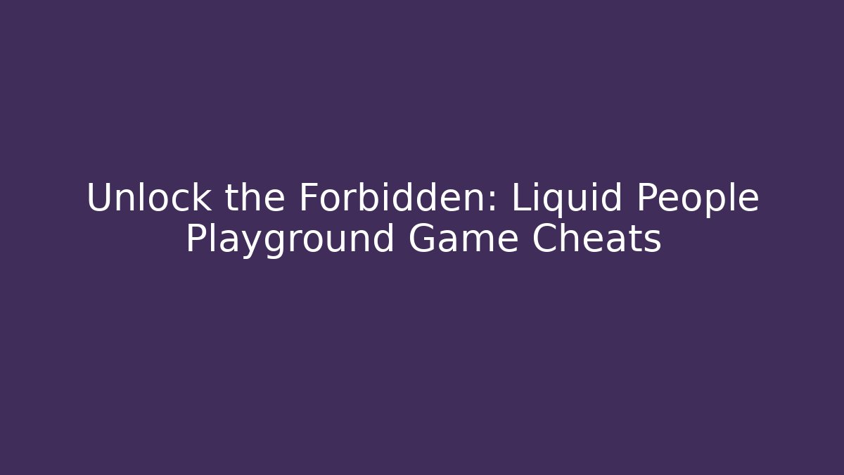 Unlock the Forbidden: Liquid People Playground Game Cheats