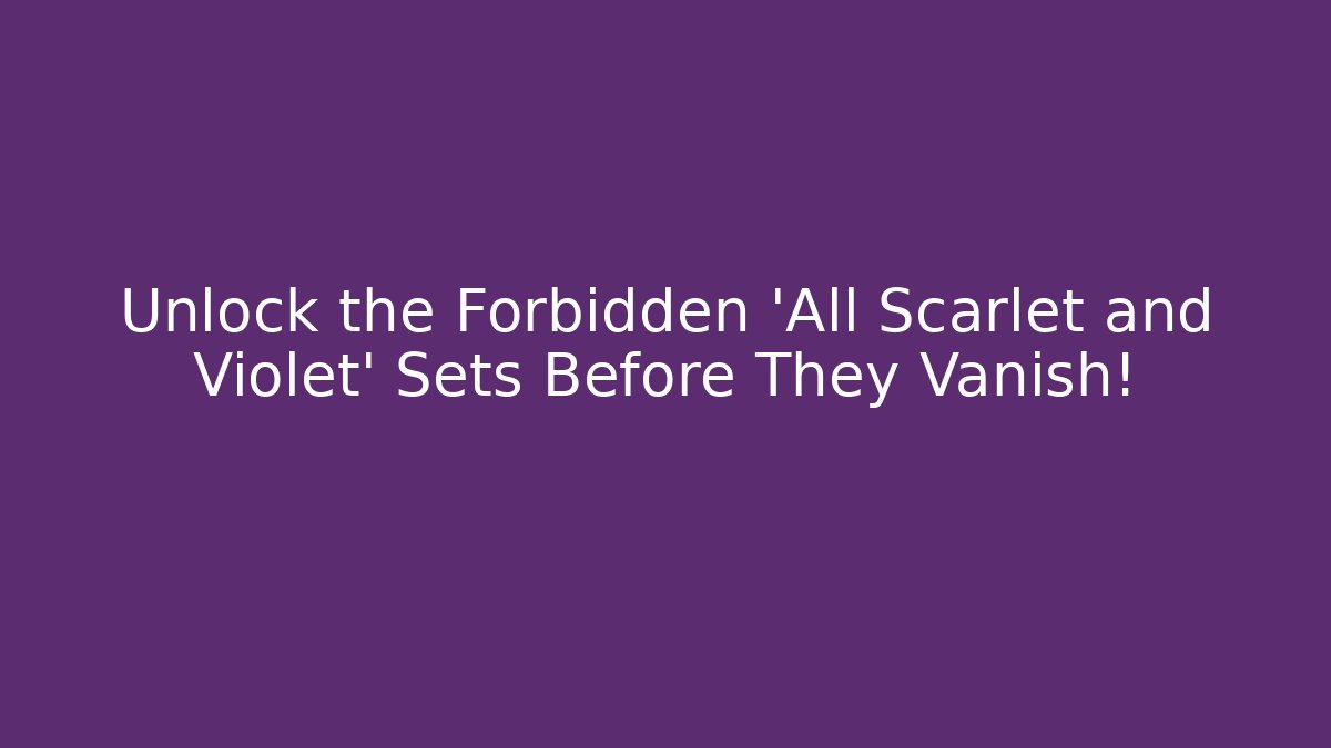 Unlock the Forbidden 'All Scarlet and Violet' Sets Before They Vanish!