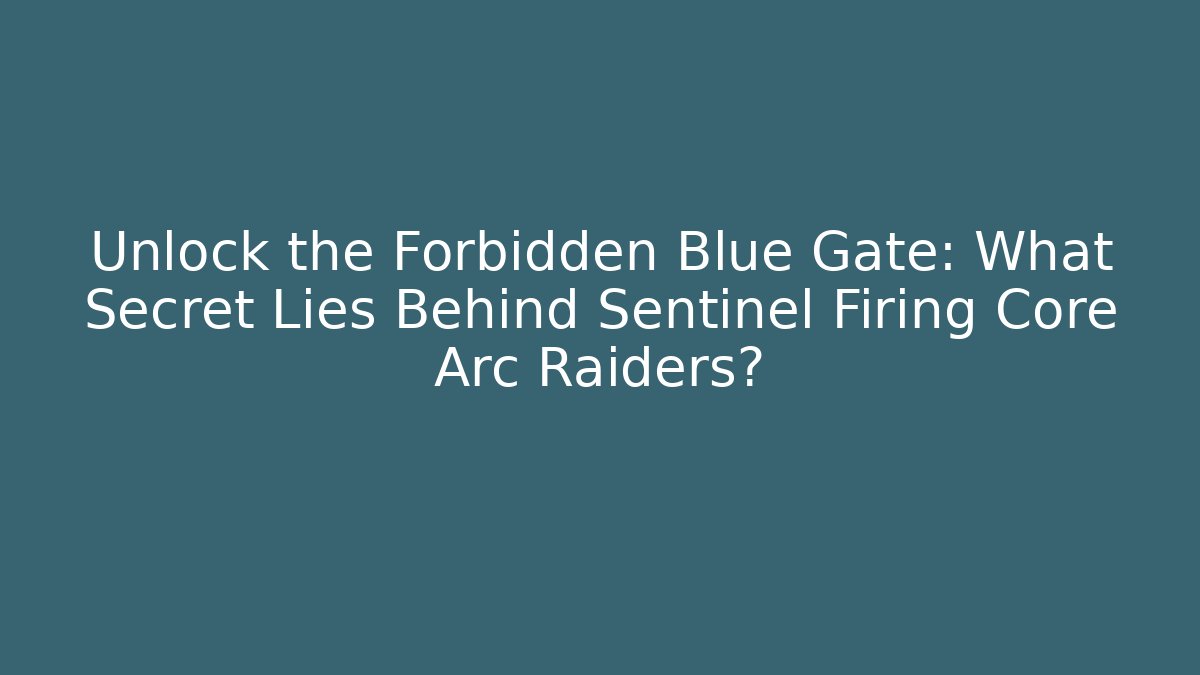 Unlock the Forbidden Blue Gate: What Secret Lies Behind Sentinel Firing Core Arc Raiders?