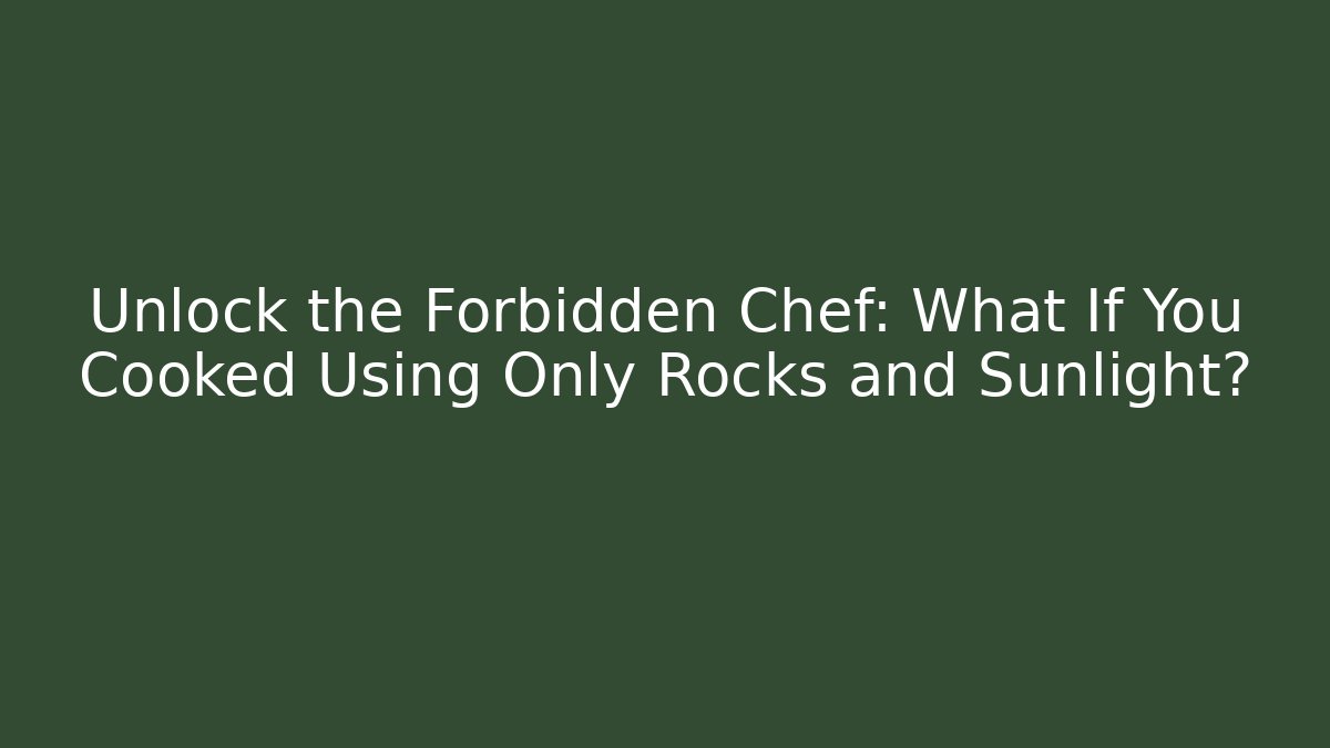 Unlock the Forbidden Chef: What If You Cooked Using Only Rocks and Sunlight?