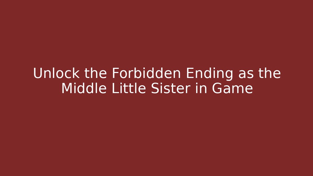 Unlock the Forbidden Ending as the Middle Little Sister in Game