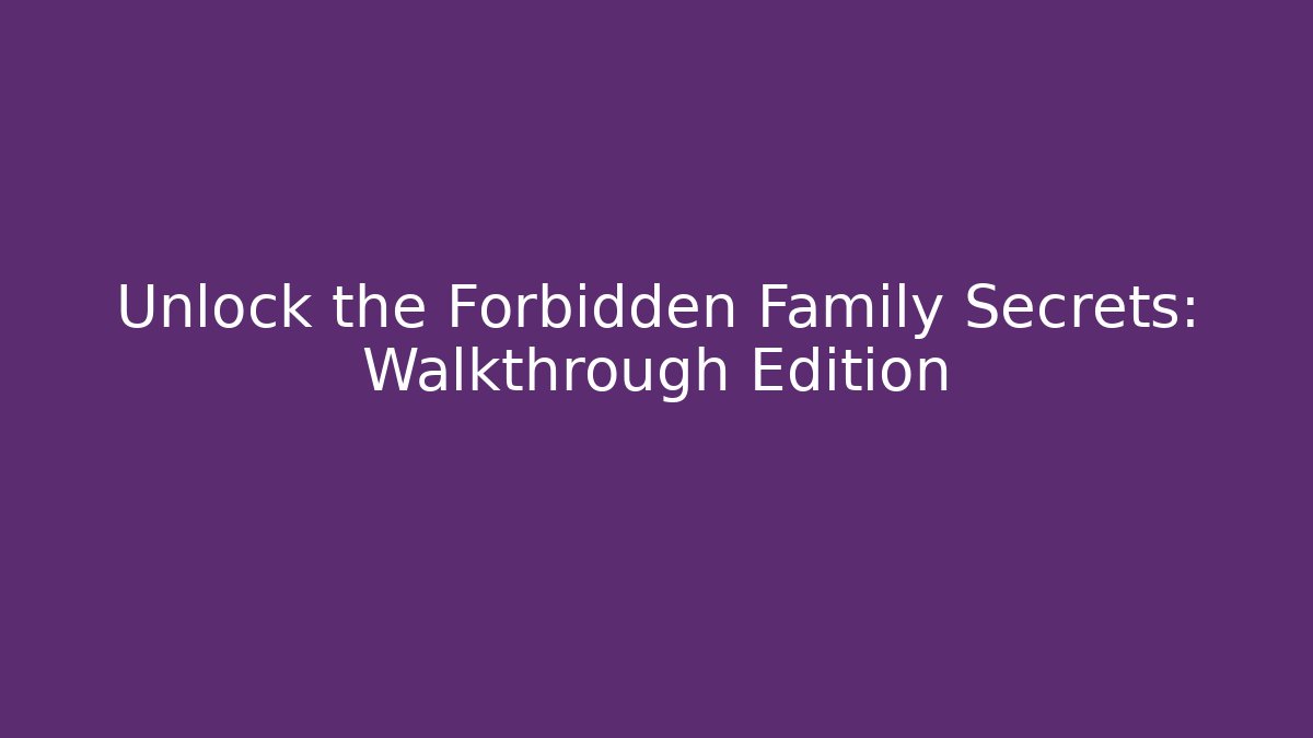 Unlock the Forbidden Family Secrets: Walkthrough Edition