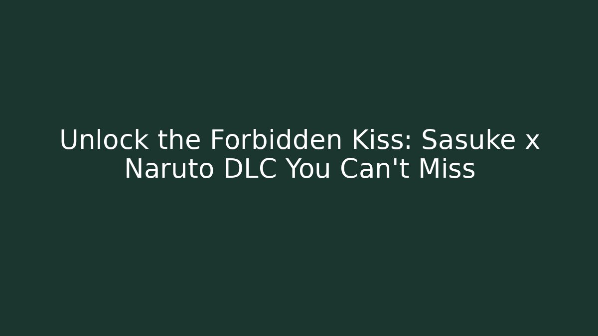 Unlock the Forbidden Kiss: Sasuke x Naruto DLC You Can't Miss