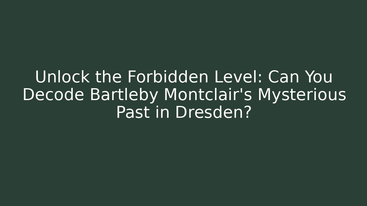 Unlock the Forbidden Level: Can You Decode Bartleby Montclair's Mysterious Past in Dresden?