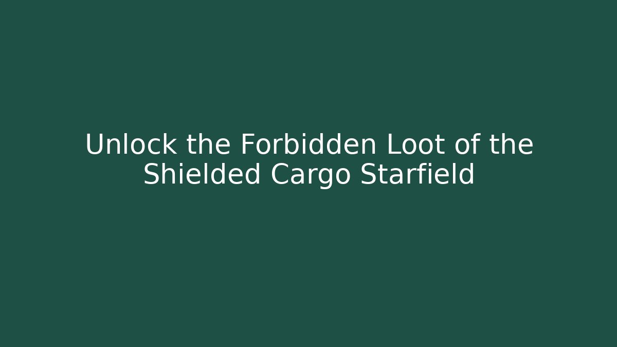 Unlock the Forbidden Loot of the Shielded Cargo Starfield