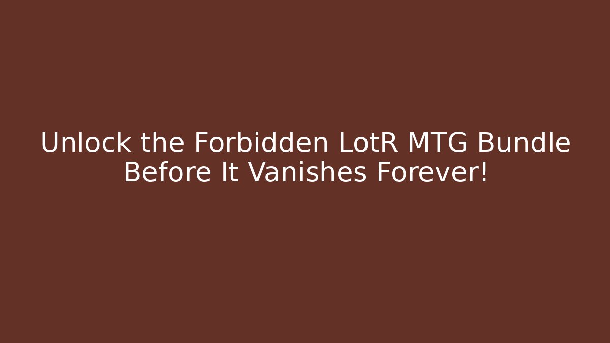 Unlock the Forbidden LotR MTG Bundle Before It Vanishes Forever!