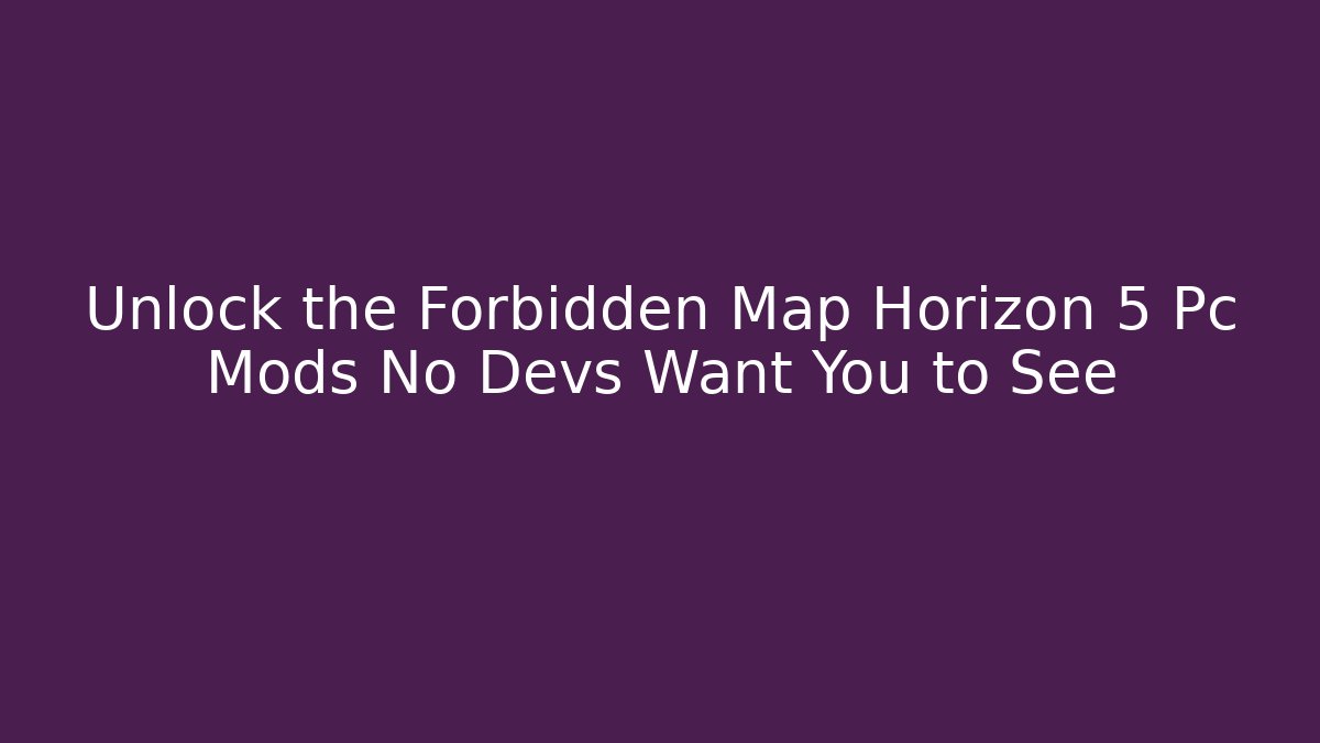 Unlock the Forbidden Map Horizon 5 Pc Mods No Devs Want You to See