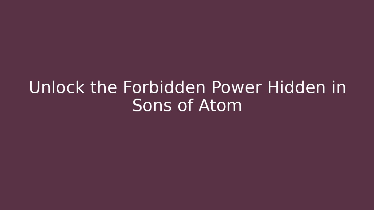 Unlock the Forbidden Power Hidden in Sons of Atom