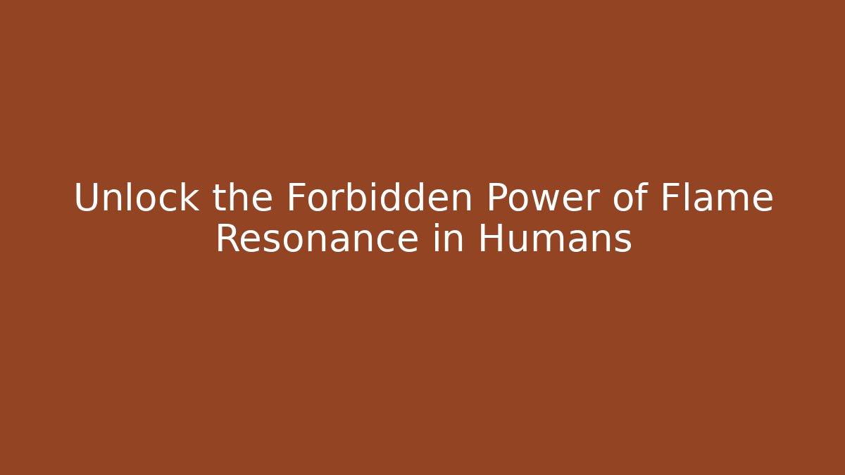 Unlock the Forbidden Power of Flame Resonance in Humans