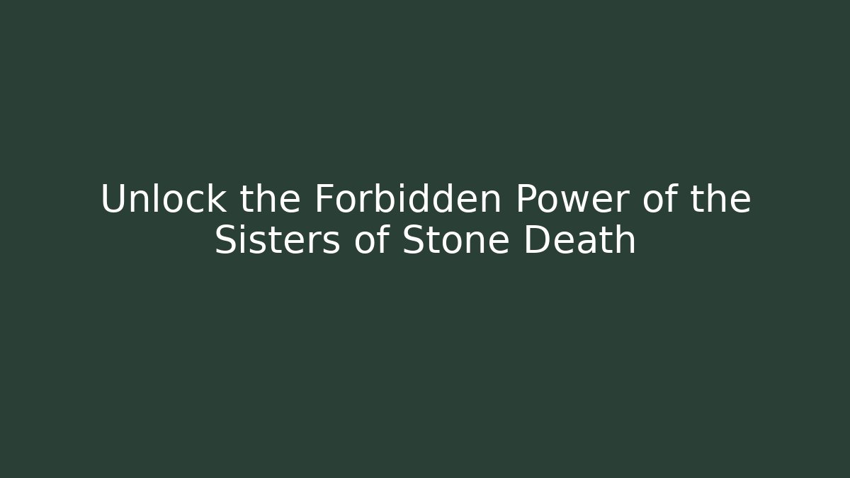 Unlock the Forbidden Power of the Sisters of Stone Death