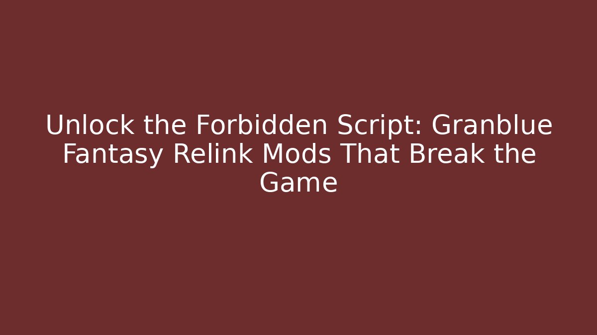 Unlock the Forbidden Script: Granblue Fantasy Relink Mods That Break the Game