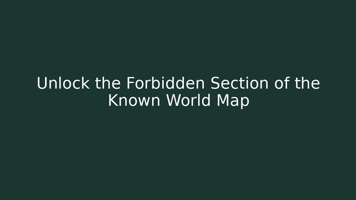 Unlock the Forbidden Section of the Known World Map