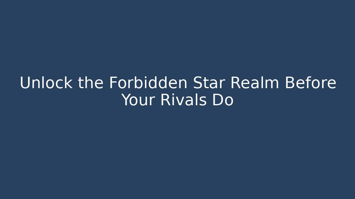 Unlock the Forbidden Star Realm Before Your Rivals Do