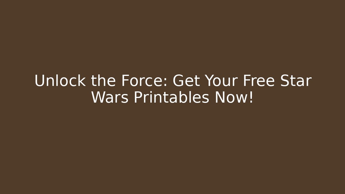 Unlock the Force: Get Your Free Star Wars Printables Now!