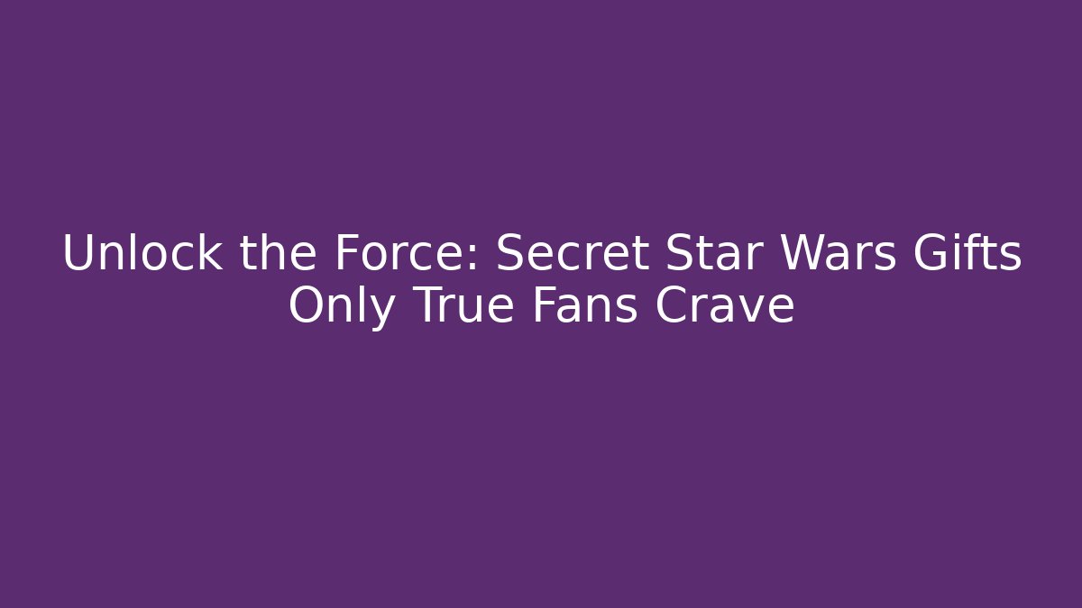 Unlock the Force: Secret Star Wars Gifts Only True Fans Crave