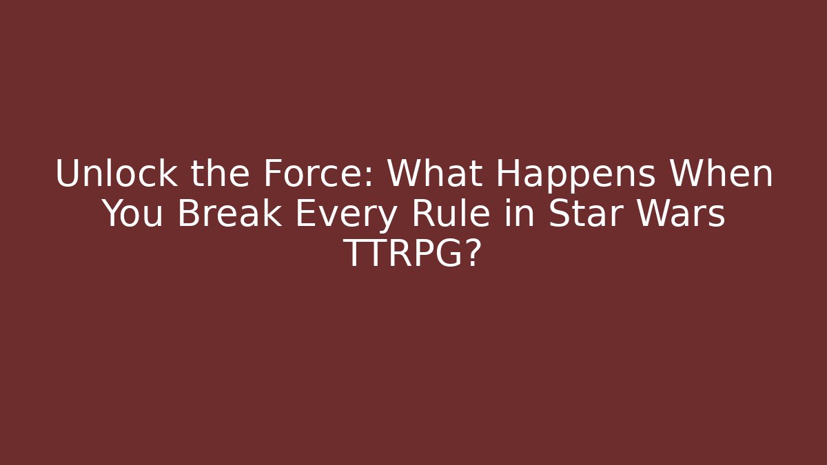 Unlock the Force: What Happens When You Break Every Rule in Star Wars TTRPG?