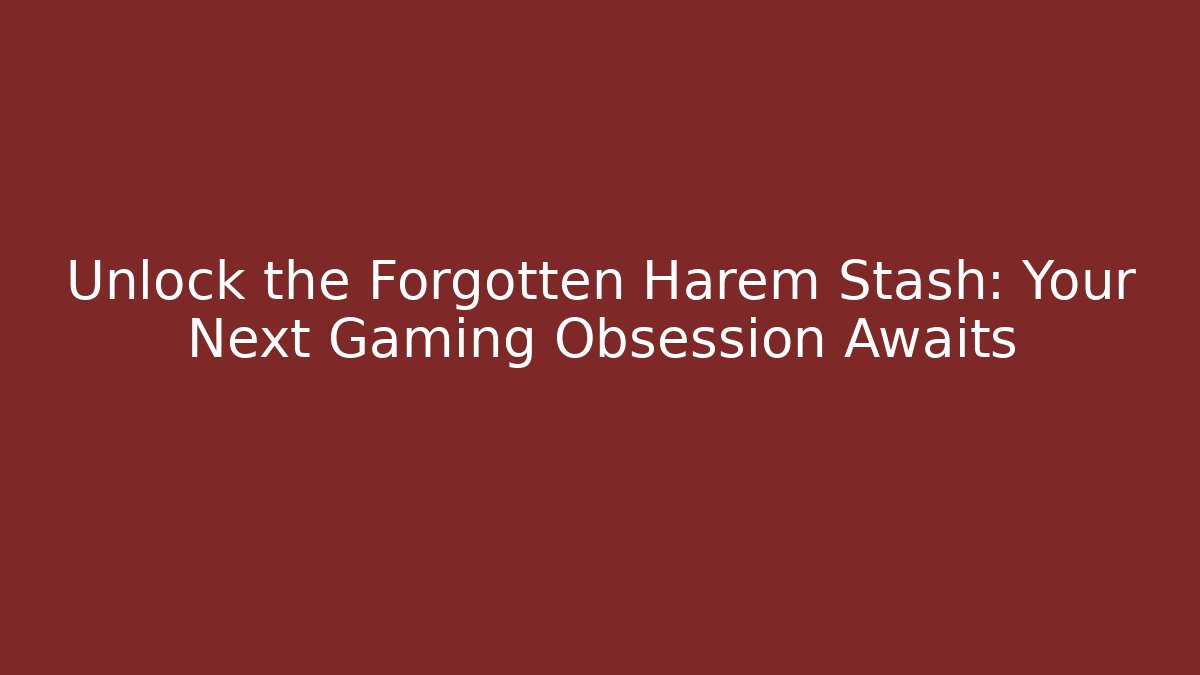 Unlock the Forgotten Harem Stash: Your Next Gaming Obsession Awaits
