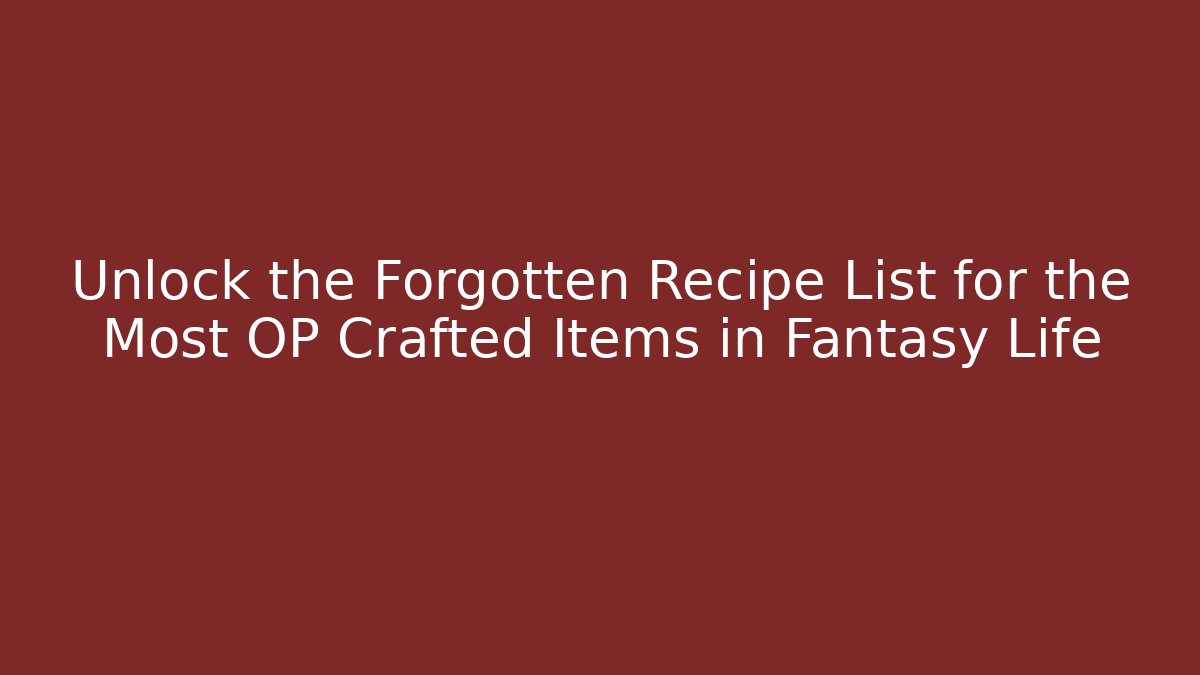 Unlock the Forgotten Recipe List for the Most OP Crafted Items in Fantasy Life