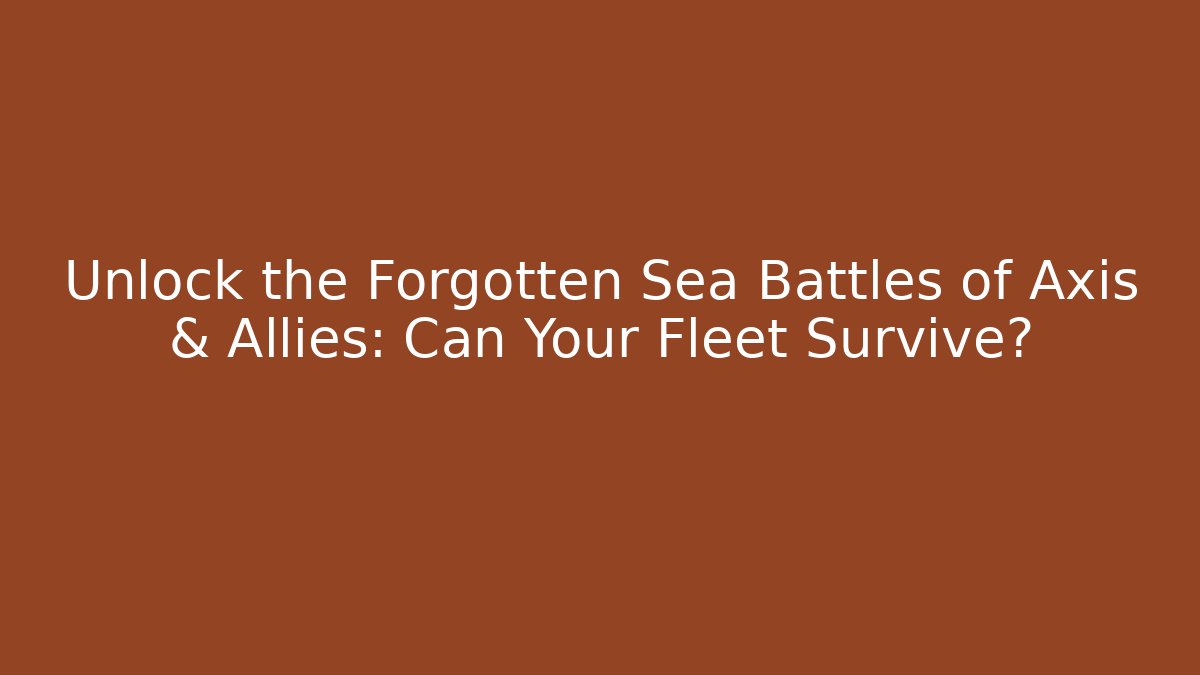 Unlock the Forgotten Sea Battles of Axis & Allies: Can Your Fleet Survive?