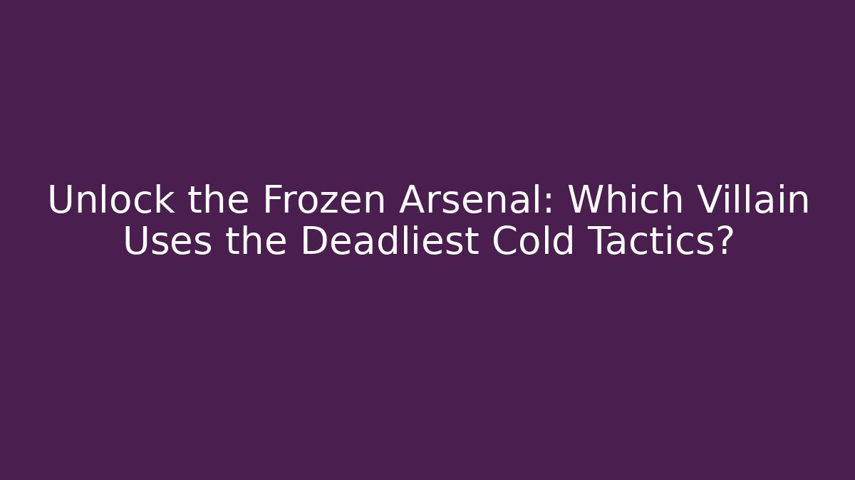 Unlock the Frozen Arsenal: Which Villain Uses the Deadliest Cold Tactics?