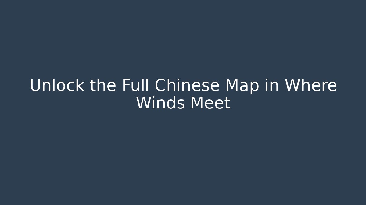 Unlock the Full Chinese Map in Where Winds Meet