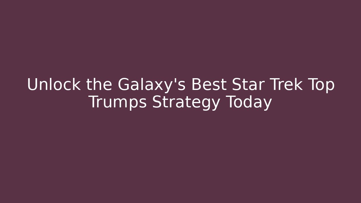 Unlock the Galaxy's Best Star Trek Top Trumps Strategy Today