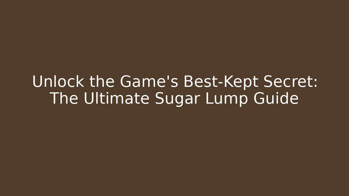 Unlock the Game’s Best-Kept Secret: The Ultimate Sugar Lump Guide