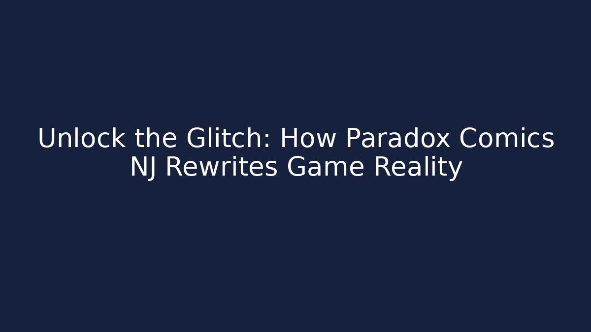 Unlock the Glitch: How Paradox Comics NJ Rewrites Game Reality