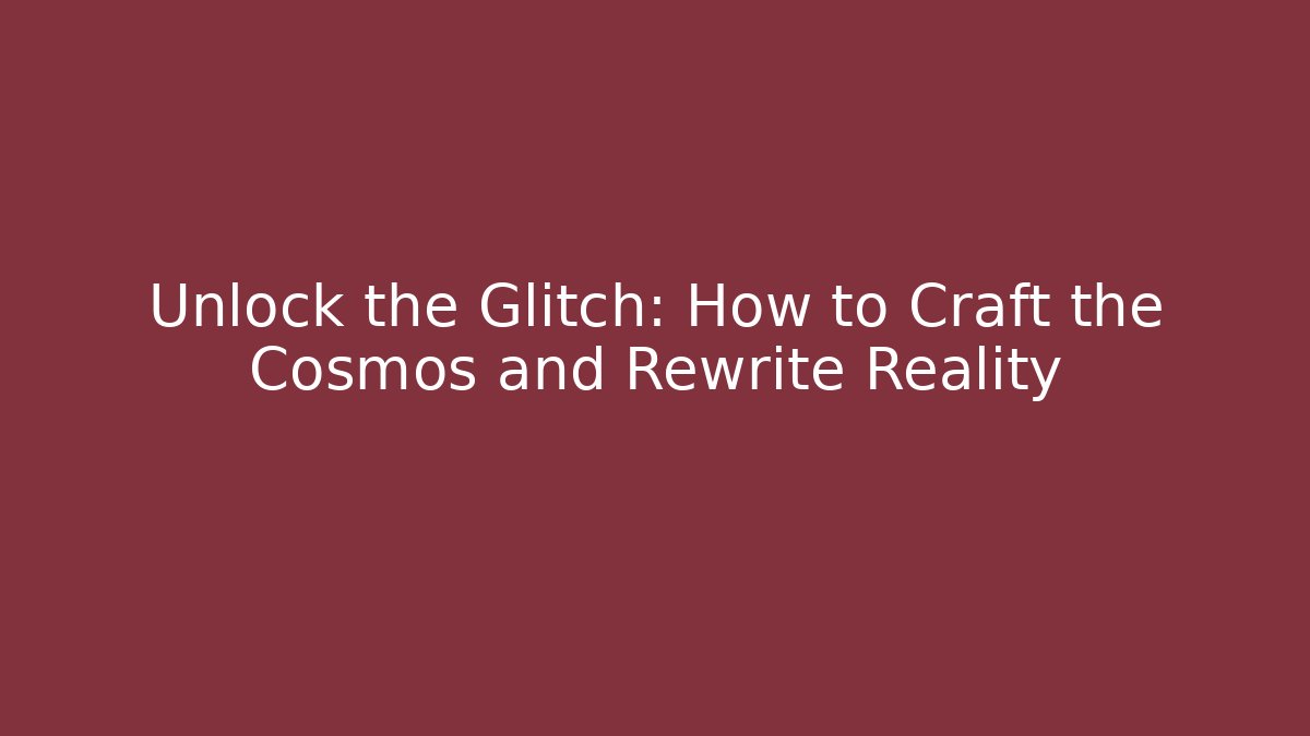 Unlock the Glitch: How to Craft the Cosmos and Rewrite Reality