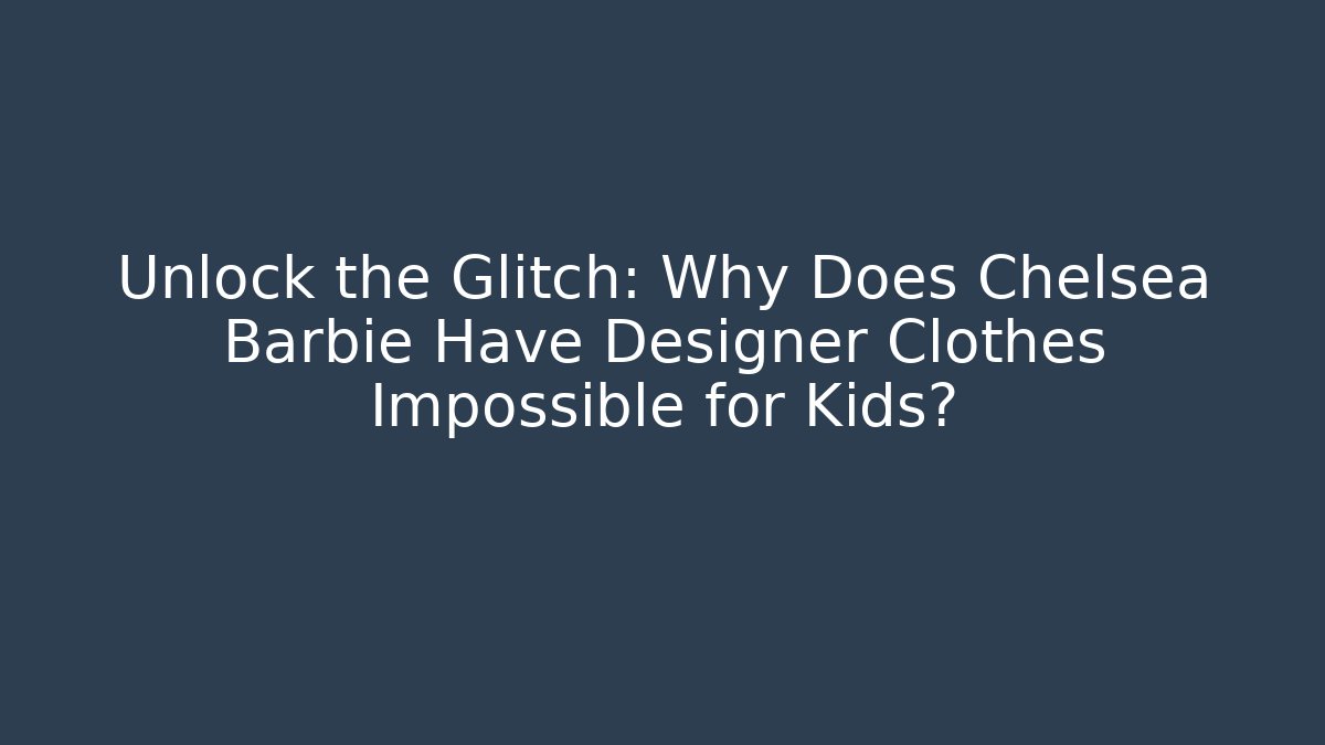 Unlock the Glitch: Why Does Chelsea Barbie Have Designer Clothes Impossible for Kids?