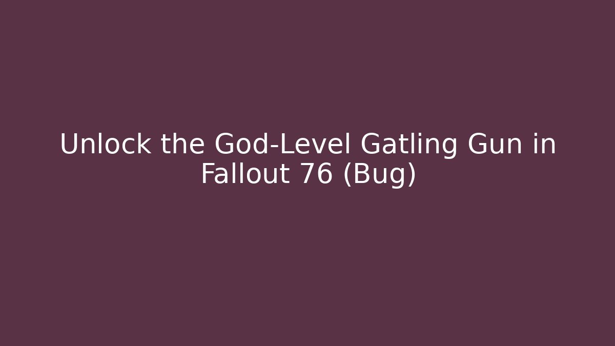 Unlock the God-Level Gatling Gun in Fallout 76 (Bug)