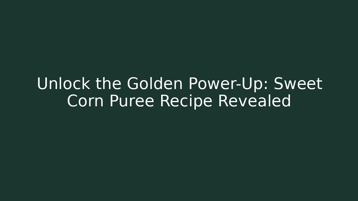 Unlock the Golden Power-Up: Sweet Corn Puree Recipe Revealed