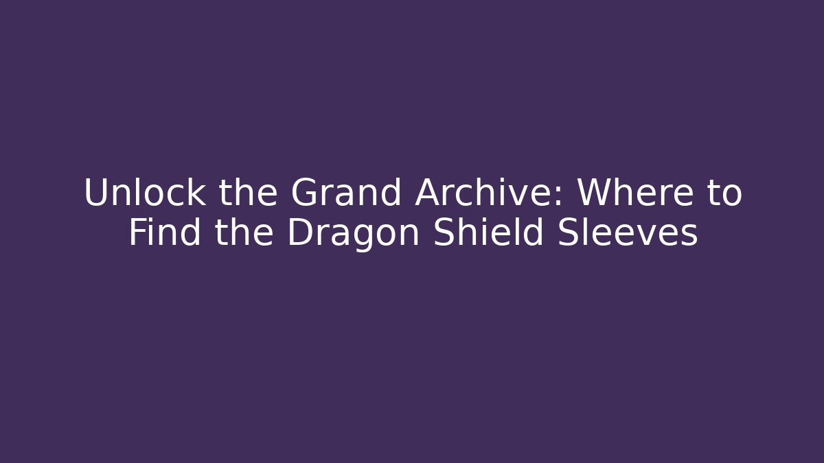 Unlock the Grand Archive: Where to Find the Dragon Shield Sleeves