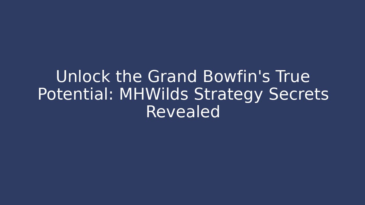 Unlock the Grand Bowfin's True Potential: MHWilds Strategy Secrets Revealed