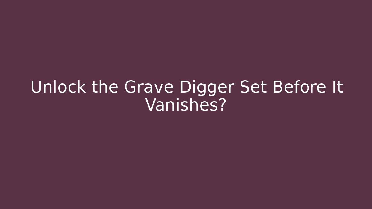 Unlock the Grave Digger Set Before It Vanishes?